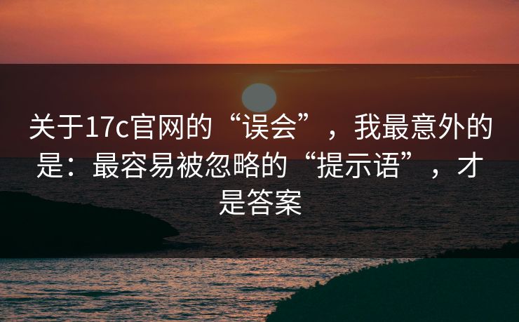 关于17c官网的“误会”，我最意外的是：最容易被忽略的“提示语”，才是答案