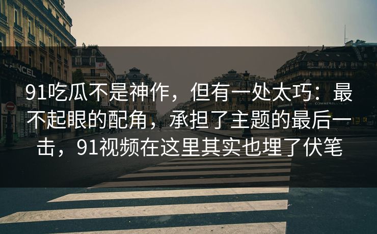 91吃瓜不是神作，但有一处太巧：最不起眼的配角，承担了主题的最后一击，91视频在这里其实也埋了伏笔