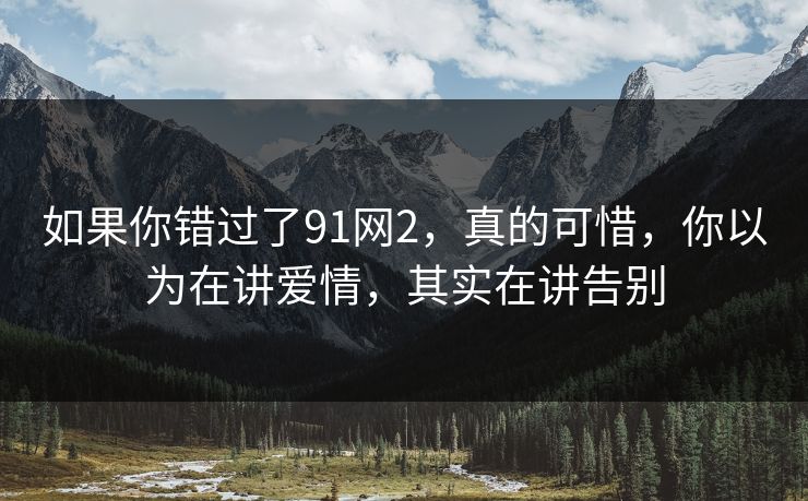 如果你错过了91网2,真的可惜,你以为在讲爱情,其实在讲告别