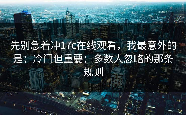 先别急着冲17c在线观看，我最意外的是：冷门但重要：多数人忽略的那条规则