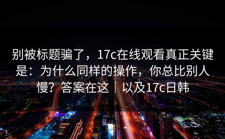 别被标题骗了，17c在线观看真正关键是：为什么同样的操作，你总比别人慢？答案在这｜以及17c日韩  第1张