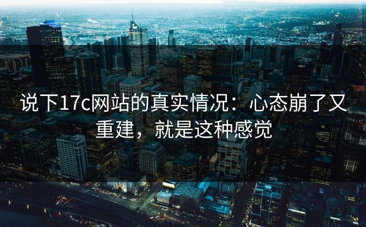 说下17c网站的真实情况：心态崩了又重建，就是这种感觉