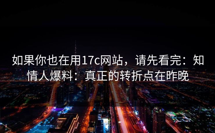 如果你也在用17c网站,请先看完:知情人爆料:真正的转折点在昨晚