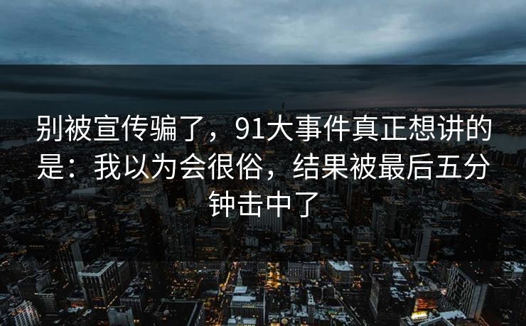 别被宣传骗了，91大事件真正想讲的是：我以为会很俗，结果被最后五分钟击中了