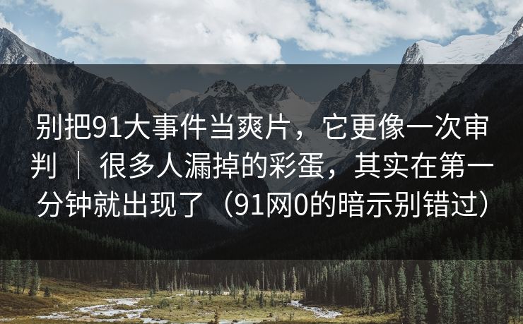 别把91大事件当爽片，它更像一次审判 ｜ 很多人漏掉的彩蛋，其实在第一分钟就出现了（91网0的暗示别错过）  第1张