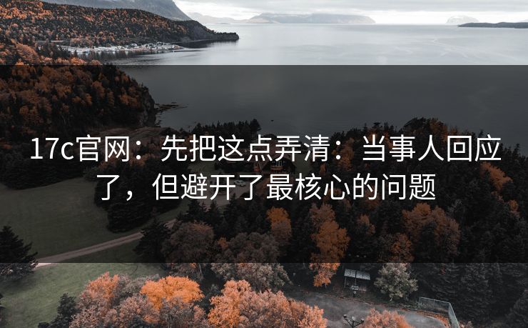 17c官网：先把这点弄清：当事人回应了，但避开了最核心的问题