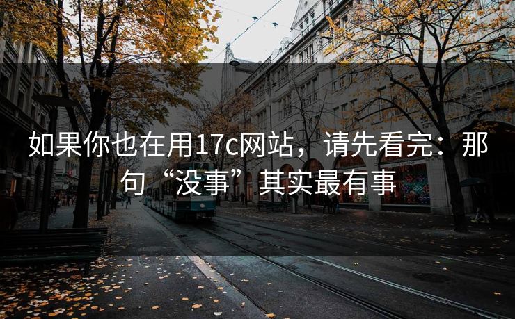 如果你也在用17c网站,请先看完:那句“没事”其实最有事