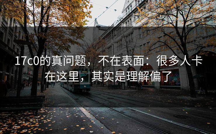 17c0的真问题,不在表面:很多人卡在这里,其实是理解偏了
