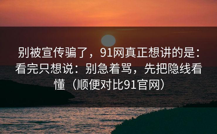 别被宣传骗了,91网真正想讲的是:看完只想说:别急着骂,先把隐线看懂(顺便对比91官网)