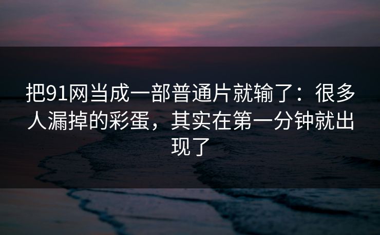 把91网当成一部普通片就输了:很多人漏掉的彩蛋,其实在第一分钟就出现了