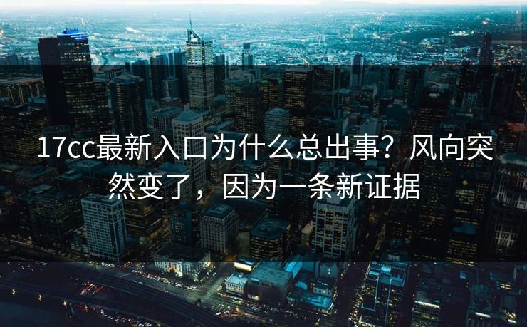 17cc最新入口为什么总出事?风向突然变了,因为一条新证据