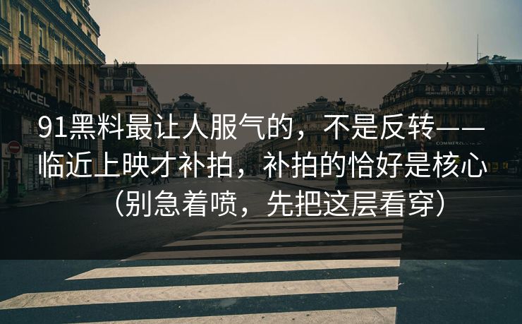 91黑料最让人服气的,不是反转——临近上映才补拍,补拍的恰好是核心(别急着喷,先把这层看穿)