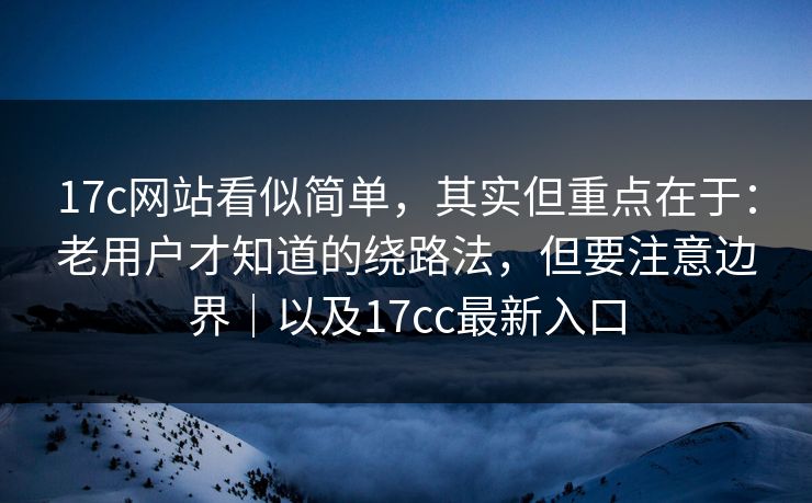17c网站看似简单，其实但重点在于：老用户才知道的绕路法，但要注意边界｜以及17cc最新入口