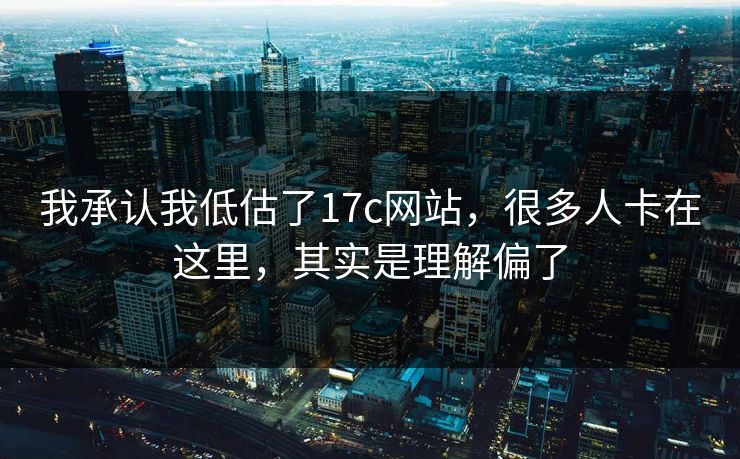 我承认我低估了17c网站，很多人卡在这里，其实是理解偏了