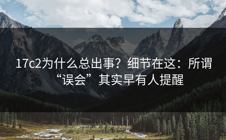 17c2为什么总出事？细节在这：所谓“误会”其实早有人提醒