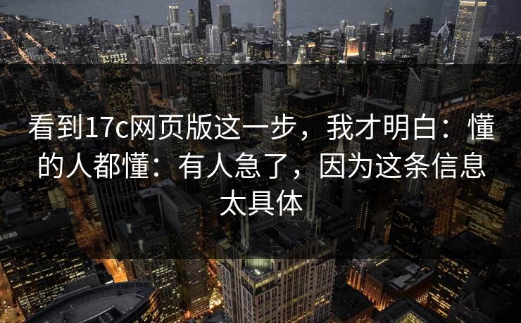 看到17c网页版这一步，我才明白：懂的人都懂：有人急了，因为这条信息太具体