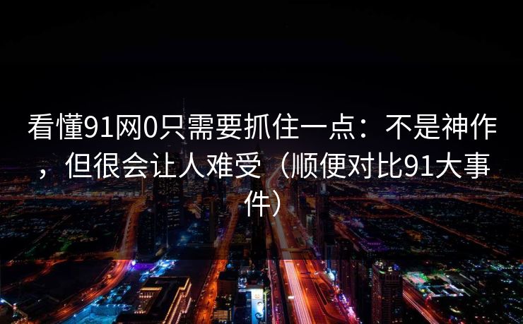 看懂91网0只需要抓住一点：不是神作，但很会让人难受（顺便对比91大事件）