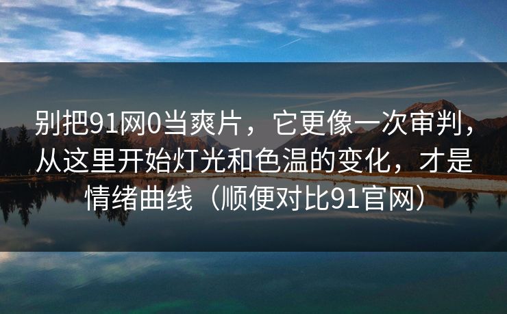 别把91网0当爽片，它更像一次审判，从这里开始灯光和色温的变化，才是情绪曲线（顺便对比91官网）