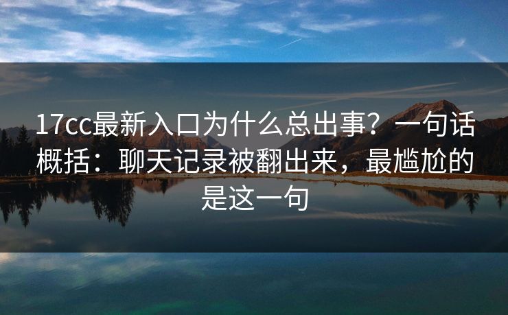 17cc最新入口为什么总出事？一句话概括：聊天记录被翻出来，最尴尬的是这一句