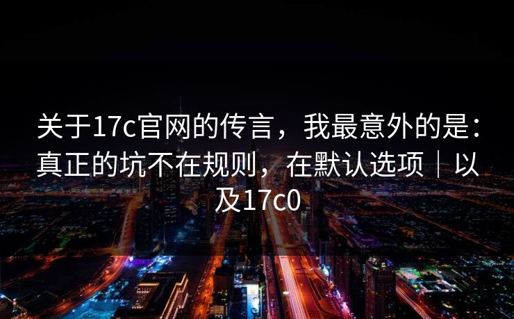 关于17c官网的传言，我最意外的是：真正的坑不在规则，在默认选项｜以及17c0