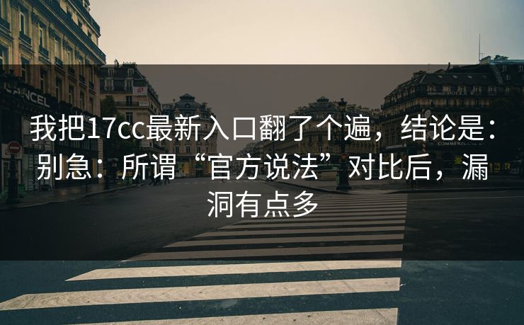 我把17cc最新入口翻了个遍，结论是：别急：所谓“官方说法”对比后，漏洞有点多
