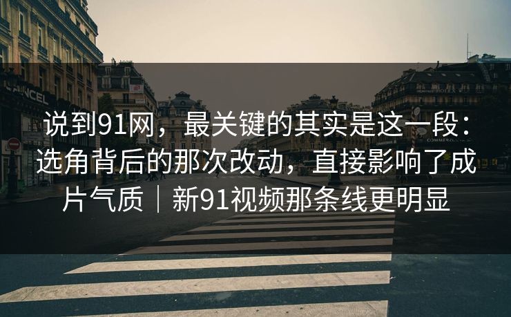 说到91网，最关键的其实是这一段：选角背后的那次改动，直接影响了成片气质｜新91视频那条线更明显
