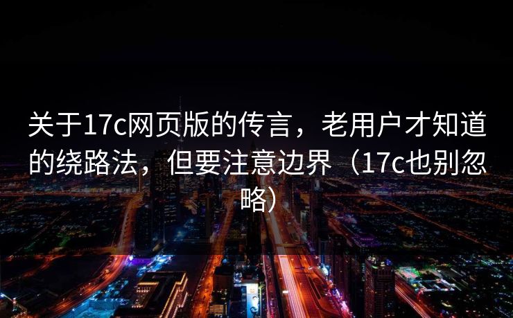 关于17c网页版的传言，老用户才知道的绕路法，但要注意边界（17c也别忽略）