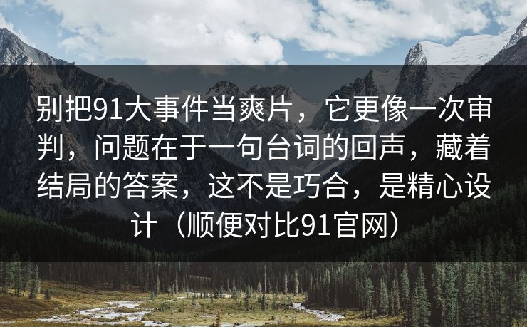 别把91大事件当爽片，它更像一次审判，问题在于一句台词的回声，藏着结局的答案，这不是巧合，是精心设计（顺便对比91官网）