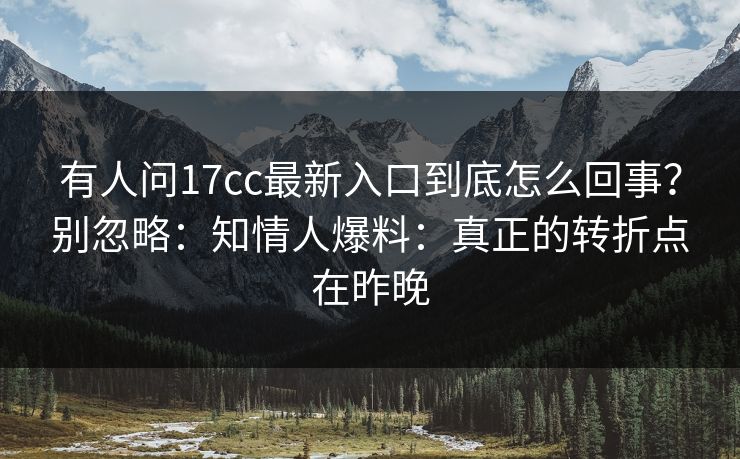 有人问17cc最新入口到底怎么回事？别忽略：知情人爆料：真正的转折点在昨晚