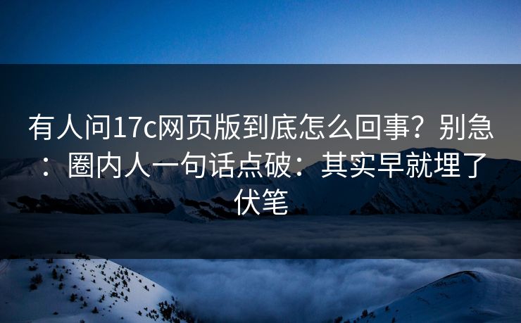 有人问17c网页版到底怎么回事？别急：圈内人一句话点破：其实早就埋了伏笔