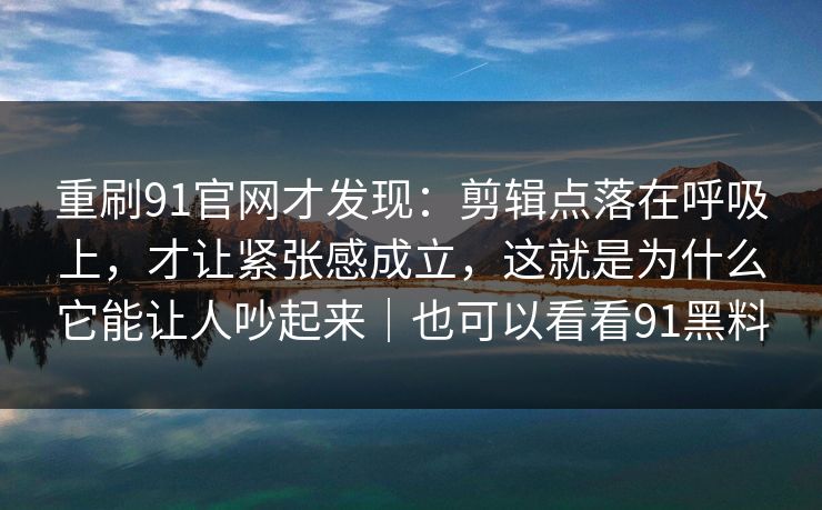 重刷91官网才发现：剪辑点落在呼吸上，才让紧张感成立，这就是为什么它能让人吵起来｜也可以看看91黑料