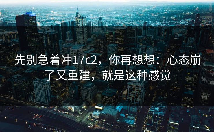 先别急着冲17c2，你再想想：心态崩了又重建，就是这种感觉