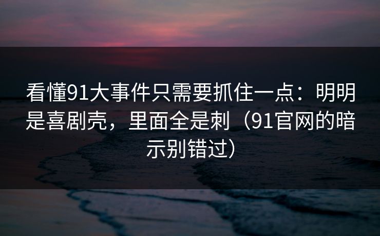 看懂91大事件只需要抓住一点：明明是喜剧壳，里面全是刺（91官网的暗示别错过）