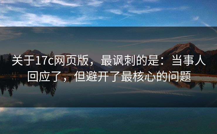 关于17c网页版，最讽刺的是：当事人回应了，但避开了最核心的问题