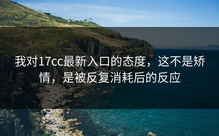 我对17cc最新入口的态度，这不是矫情，是被反复消耗后的反应