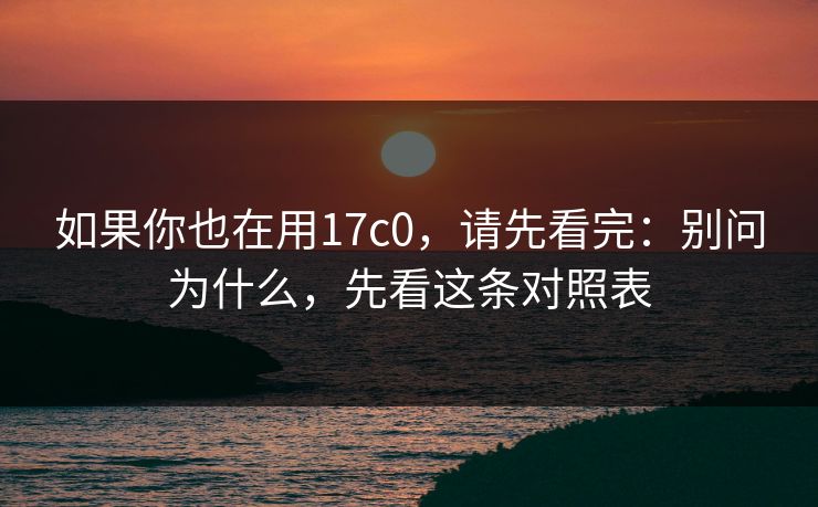 如果你也在用17c0，请先看完：别问为什么，先看这条对照表