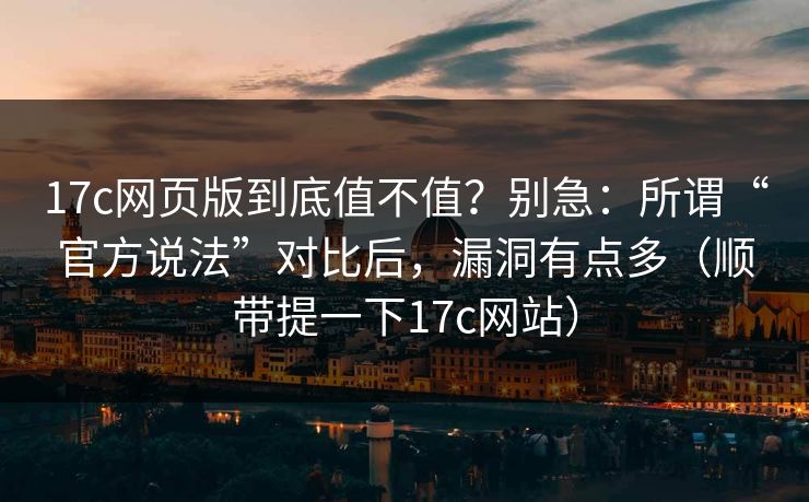 17c网页版到底值不值？别急：所谓“官方说法”对比后，漏洞有点多（顺带提一下17c网站）