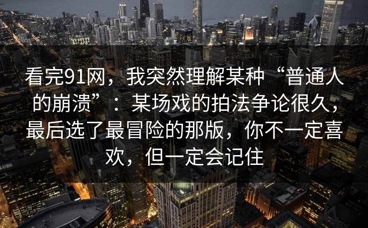 看完91网，我突然理解某种“普通人的崩溃”：某场戏的拍法争论很久，最后选了最冒险的那版，你不一定喜欢，但一定会记住