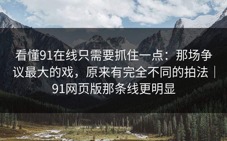 看懂91在线只需要抓住一点：那场争议最大的戏，原来有完全不同的拍法｜91网页版那条线更明显