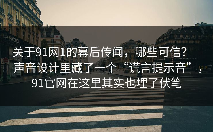 关于91网1的幕后传闻，哪些可信？ ｜ 声音设计里藏了一个“谎言提示音”，91官网在这里其实也埋了伏笔