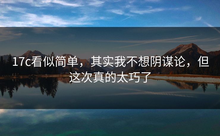 17c看似简单，其实我不想阴谋论，但这次真的太巧了