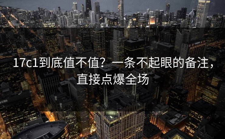 17c1到底值不值？一条不起眼的备注，直接点爆全场