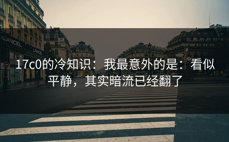 17c0的冷知识：我最意外的是：看似平静，其实暗流已经翻了