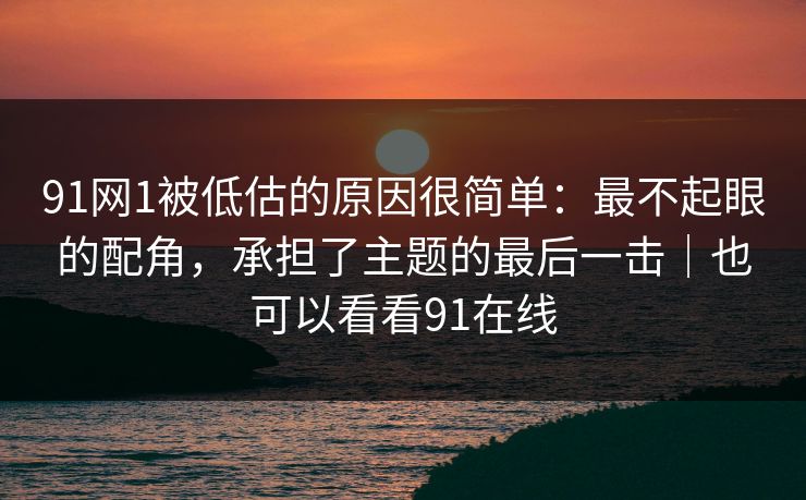 91网1被低估的原因很简单：最不起眼的配角，承担了主题的最后一击｜也可以看看91在线