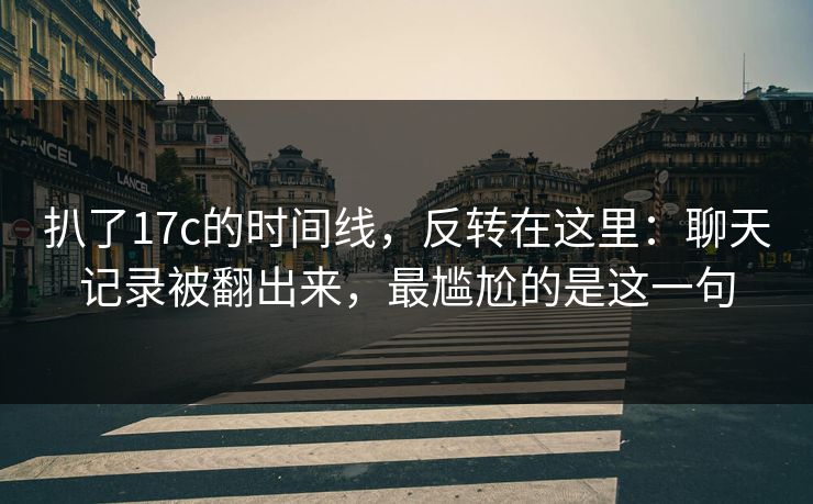 扒了17c的时间线，反转在这里：聊天记录被翻出来，最尴尬的是这一句
