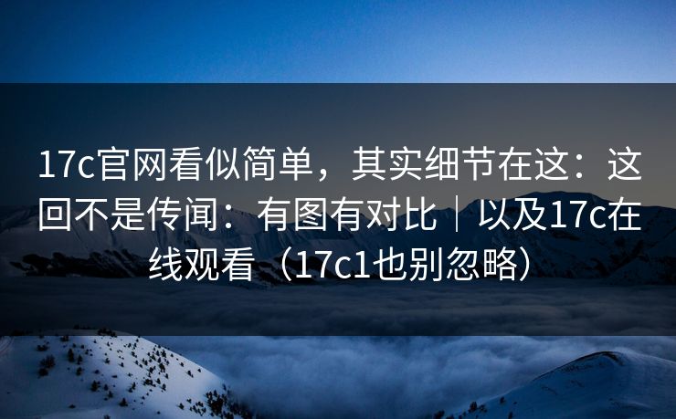 17c官网看似简单，其实细节在这：这回不是传闻：有图有对比｜以及17c在线观看（17c1也别忽略）