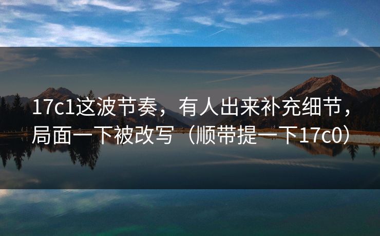 17c1这波节奏，有人出来补充细节，局面一下被改写（顺带提一下17c0）