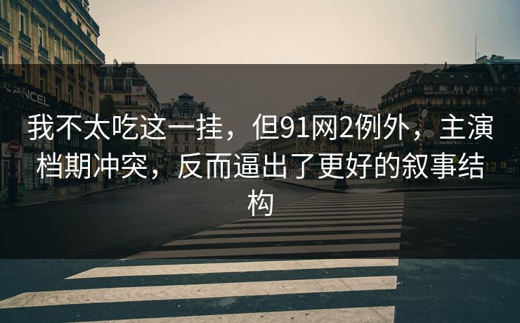 我不太吃这一挂，但91网2例外，主演档期冲突，反而逼出了更好的叙事结构
