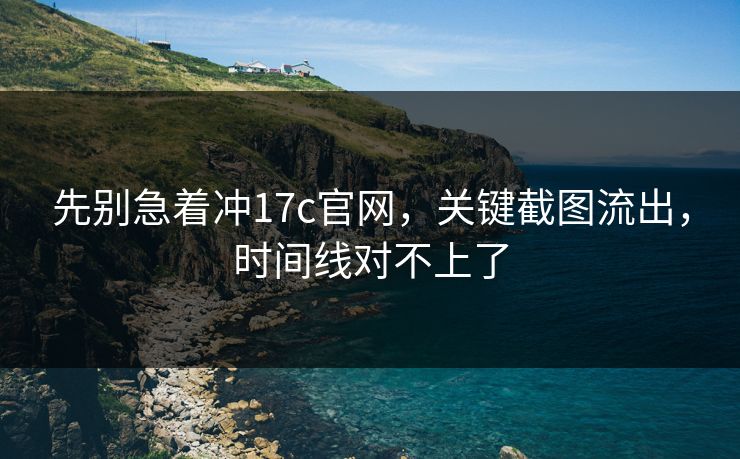先别急着冲17c官网，关键截图流出，时间线对不上了