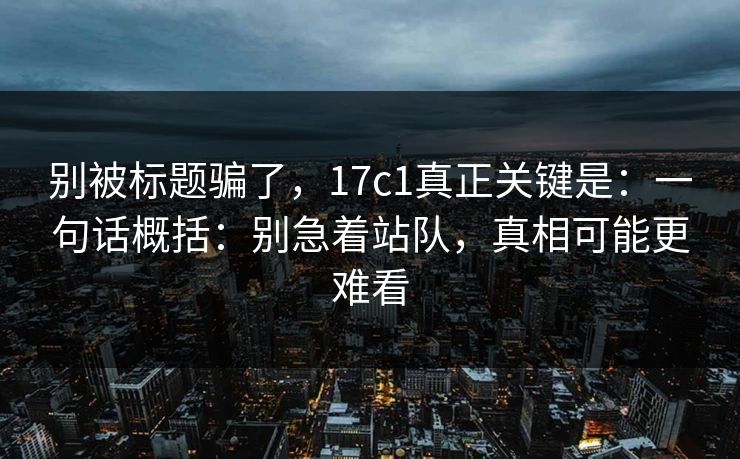 别被标题骗了，17c1真正关键是：一句话概括：别急着站队，真相可能更难看